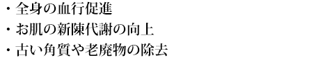 全身の血行促進/お肌の新陳代謝の向上/古い角質や老廃物の除去