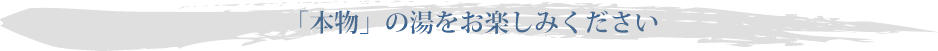 「本物」の湯をお楽しみください